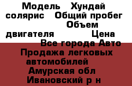  › Модель ­ Хундай солярис › Общий пробег ­ 17 000 › Объем двигателя ­ 1 400 › Цена ­ 630 000 - Все города Авто » Продажа легковых автомобилей   . Амурская обл.,Ивановский р-н